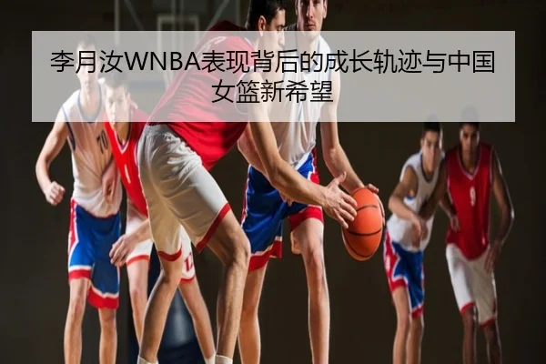 李月汝WNBA表现背后的成长轨迹与中国女篮新希望