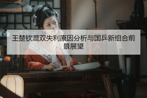 王楚钦混双失利原因分析与国乒新组合前景展望