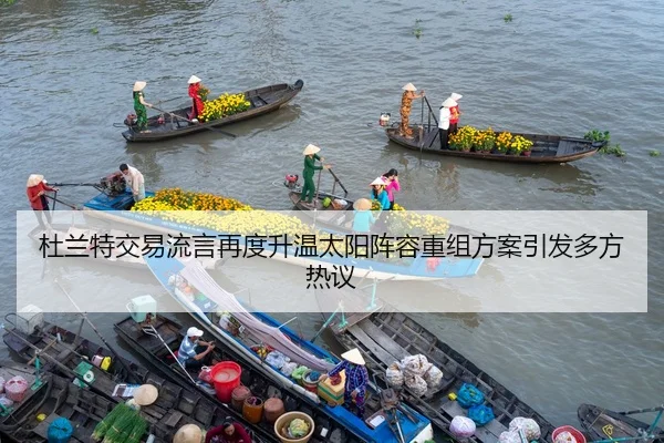 杜兰特交易流言再度升温太阳阵容重组方案引发多方热议