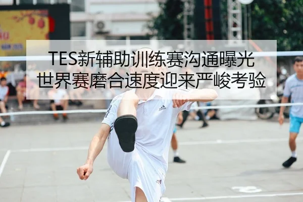 TES新辅助训练赛沟通曝光 世界赛磨合速度迎来严峻考验
